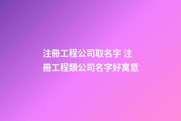 注冊工程公司取名字 注冊工程類公司名字好寓意-第1張-公司起名-玄機派
